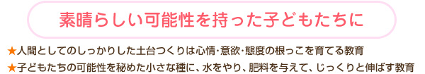 素晴らしい可能性を持った子どもたちに★人間としてのしっかりした土台つくりは心情・意欲・態度の根っこを育てる教育★子どもたちの可能性を秘めた小さな種に、水をやり、肥料を与えて、じっくりと伸ばす教育