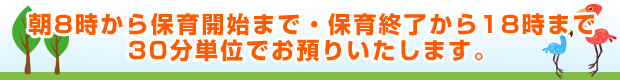 朝8時から保育開始まで・保育終了から18時まで30分単位で　お預りいたします。